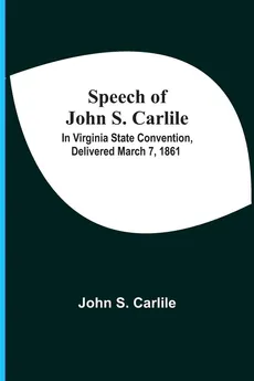 Speech Of John S. Carlile; In Virginia State Convention, Delivered March 7, 1861 - John S. Carlile