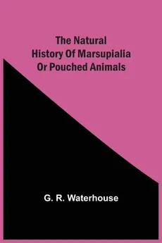 The Natural History Of Marsupialia Or Pouched Animals - G. R. Waterhouse