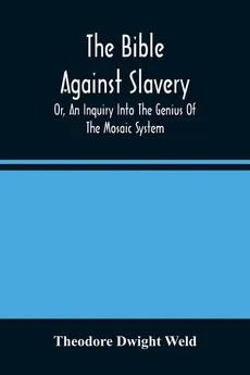 The Bible Against Slavery, Or, An Inquiry Into The Genius Of The Mosaic System, And The Teachings Of The Old Testament On The Subject Of Human Rights - Weld Theodore Dwight