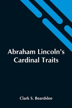 Abraham Lincoln'S Cardinal Traits; A Study In Ethics, With An Epilogue Addressed To Theologians - Beardslee Clark S.