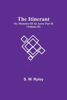 The Itinerant; Or, Memoirs Of An Actor Part Ii. (Volume Ii) - S. W. Ryley