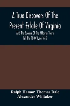 A True Discovers Of The Present Estate Of Virginia, And The Success Of The Affaires There Till The 18 Of Iune 1615.; Together With A Relation Of The Seuerall English Townes And Forts, The Assured Hopes Of That Countries And The Peace Concluded With The In - Ralph Hamor