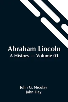 Abraham Lincoln - Nicolay and John Hay John G.