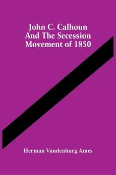 John C. Calhoun And The Secession Movement Of 1850 - Ames Herman Vandenburg