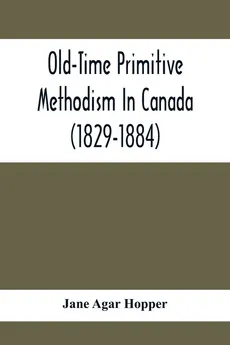 Old-Time Primitive Methodism In Canada (1829-1884) - Hopper Jane Agar