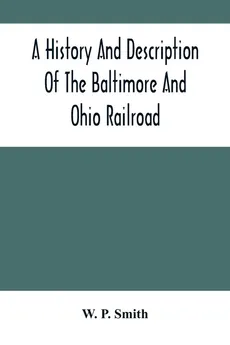 A History And Description Of The Baltimore And Ohio Railroad - Smith W. P.