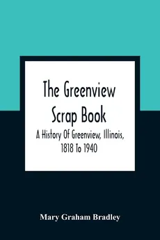 The Greenview Scrap Book; A History Of Greenview, Illinois, 1818 To 1940 - Bradley Mary Graham