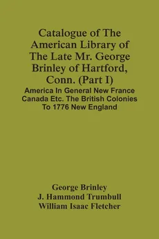 Catalogue Of The American Library Of The Late Mr. George Brinley Of Hartford, Conn. (Part I) America In General New France Canada Etc. The British Colonies To 1776 New England - George Brinley