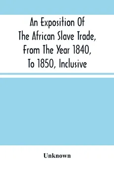 An Exposition Of The African Slave Trade, From The Year 1840, To 1850, Inclusive - unknown