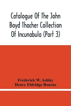 Catalogue Of The John Boyd Thacher Collection Of Incunabula (Part 3) - Ashley Frederick W.
