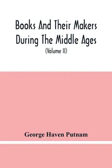 Books And Their Makers During The Middle Ages; A Study Of The Conditions Of The Production And Distribution Of Literature From The Fall Of The Roman Empire To The Close Of The Seventeenth Century (Volume Ii) - Putnam George Haven