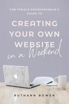 The Female Entrepreneur's Guide to Creating Your Own Website in a Weekend - Ruthann Bowen