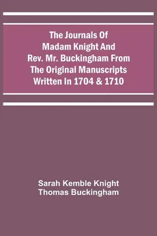 The Journals Of Madam Knight And Rev. Mr. Buckingham From The Original Manuscripts Written In 1704 & 1710 - Sarah Kemble Knight