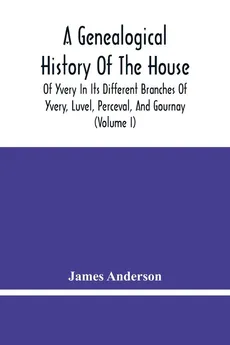A Genealogical History Of The House Of Yvery In Its Different Branches Of Yvery, Luvel, Perceval, And Gournay (Volume I) - James Anderson