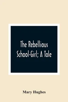 The Rebellious School-Girl; A Tale - Hughes Mary