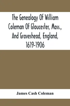 The Genealogy Of William Coleman Of Gloucester, Mass., And Graveshead, England, 1619-1906 - Coleman James Cash