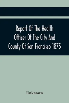 Report Of The Health Officer Of The City And County Of San Francisco. For The Fiscal Year Ending June 30Th 1875 - unknown