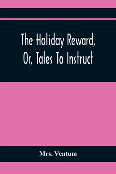 The Holiday Reward, Or, Tales To Instruct And Amuse Good Children During The Christmas And Midsummer Vacations - Mrs. Ventum