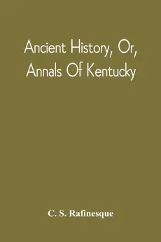 Ancient History, Or, Annals Of Kentucky - C. S. Rafinesque