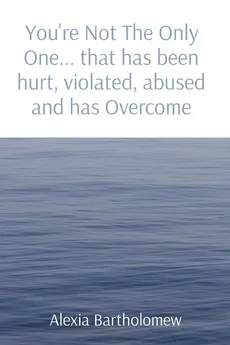 You're Not The Only One... that has been hurt, violated, abused and has Overcome - Alexia Bartholomew