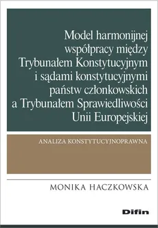 Model harmonijnej współpracy między Trybunałem Konstytucyjnym i sądami konstytucyjnymi państw członkowskich a Trybunałem Sprawiedliwości Unii Europejskiej - Outlet - Monika Haczkowska