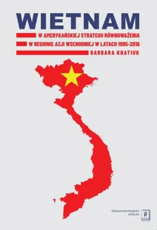 Wietnam w amerykańskiej strategii równoważenia w regionie Azji Wschodniej w latach 1995-2016 - Outlet - Barbara Kratiuk