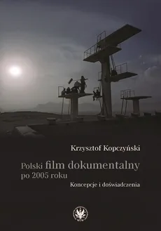 Polski film dokumentalny po 2005 roku. Koncepcje i doświadczenia - Krzysztof Kopczyński