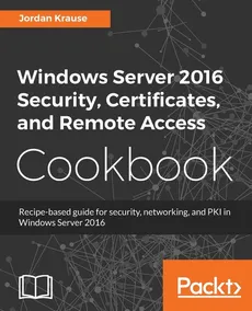 Windows Server 2016 Security, Certificates, and Remote Access Cookbook - Jordan Krause