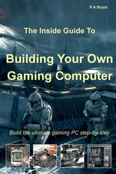 The Inside Guide to Building Your Own Gaming Computer - P A Stuart