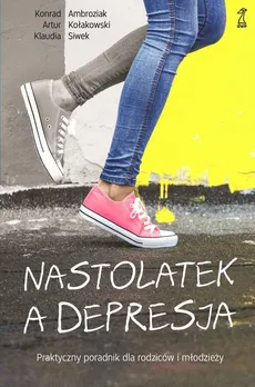 Nastolatek a depresja. Praktyczny poradnik dla rodziców i młodzieży - Artur Kołakowski, Klaudia Siwek, Konrad Ambroziak