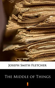 The Middle of Things - Joseph Smith Fletcher