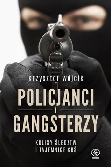 Policjanci i gangsterzy. Kulisy śledztw i tajemnice CBŚ - Krzysztof Wójcik