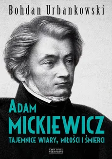 Adam Mickiewicz. Tajemnice wiary, miłości i śmierci - Bohdan Urbankowski