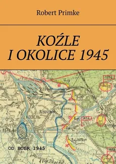 Koźle i okolice 1945 - Robert Primke