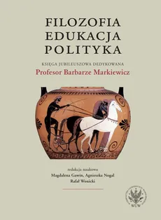 Filozofia, edukacja, polityka. Księga jubileuszowa dedykowana Profesor Barbarze Markiewicz