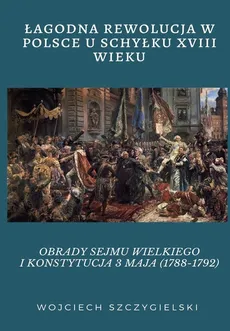 ŁAGODNA REWOLUCJA W POLSCE U SCHYŁKU XVIII WIEKU - Szczygielski Wojciech