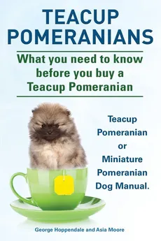 Teacup Pomeranians. Miniature Pomeranian or Teacup Pomeranian Dog Manual. What You Need to Know Before You Buy a Teacup Pomeranian. - George Hoppendale