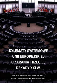 Dylematy systemowe Unii Europejskiej u zarania trzeciej dekady XXI w. - Karolina Boiret, Danuta Kabat-Rudnicka, Radosław Potorski, Marta Witkowska