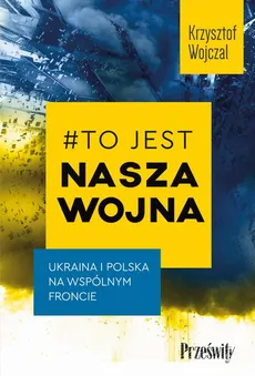 #To jest nasza wojna. Ukraina i Polska na wspólnym froncie - Krzysztof Wojczal