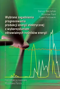 Wybrane zagadnienia prognozowania produkcji energii elektrycznej z wykorzystaniem odnawialnych nośników energii - Dariusz Baczyński, Mirosław Parol, Paweł Piotrowski