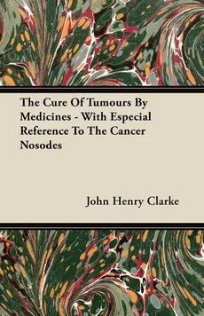The Cure Of Tumours By Medicines - With Especial Reference To The Cancer Nosodes - John Henry Clarke
