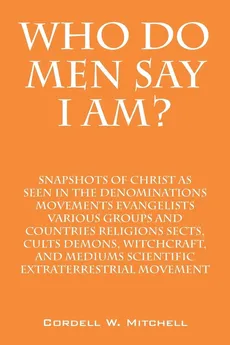 Who Do Men Say I Am? Snapshots of Christ as Seen in the Denominations Movements Evangelists Various Groups and Countries Religions Sects, Cults Demons - Cordell W. Mitchell