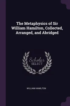 The Metaphysics of Sir William Hamilton, Collected, Arranged, and Abridged - William Hamilton