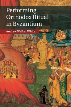 Performing Orthodox Ritual in Byzantium - Andrew Walker White