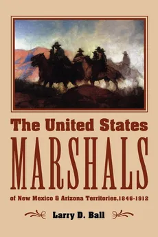 The United States Marshals of New Mexico and Arizona Territories, 1846-1912 - Larry D. Ball