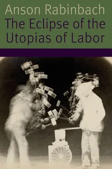 The Eclipse of the Utopias of Labor - Anson Rabinbach