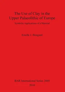 The Use of Clay in the Upper Palaeolithic of Europe - Estelle J. Bougard