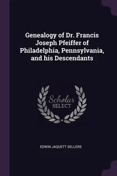 Genealogy of Dr. Francis Joseph Pfeiffer of Philadelphia, Pennsylvania, and his Descendants - Edwin Jaquett Sellers