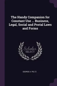 The Handy Companion for Constant Use ... Business, Legal, Social and Postal Laws and Forms - George A. Peltz