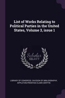 List of Works Relating to Political Parties in the United States, Volume 3, issue 1 - of Congress. Division of Bibliog Library